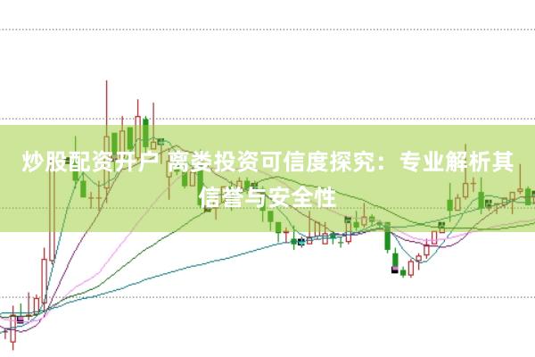 炒股配资开户 离娄投资可信度探究：专业解析其信誉与安全性