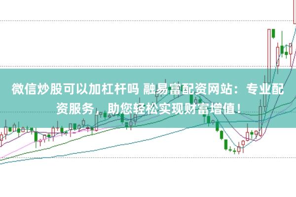 微信炒股可以加杠杆吗 融易富配资网站：专业配资服务，助您轻松实现财富增值！