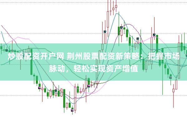炒股配资开户网 荆州股票配资新策略：把握市场脉动，轻松实现资产增值
