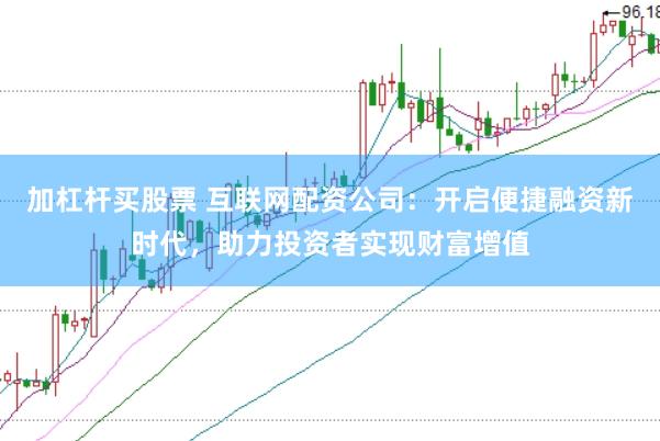 加杠杆买股票 互联网配资公司：开启便捷融资新时代，助力投资者实现财富增值