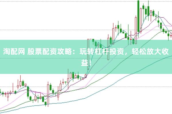 淘配网 股票配资攻略：玩转杠杆投资，轻松放大收益！