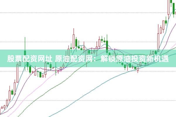 股票配资网址 原油配资网：解锁原油投资新机遇