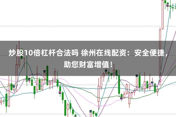 炒股10倍杠杆合法吗 徐州在线配资：安全便捷，助您财富增值！