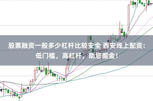 股票融资一般多少杠杆比较安全 西安线上配资：低门槛，高杠杆，助您掘金！