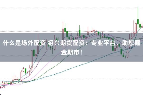 什么是场外配资 绍兴期货配资：专业平台，助您掘金期市！