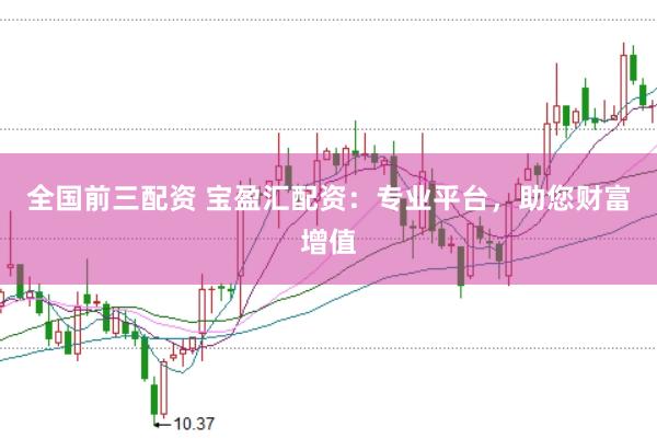 全国前三配资 宝盈汇配资：专业平台，助您财富增值