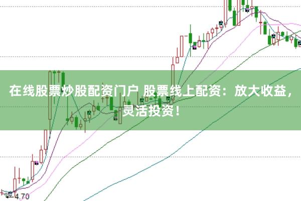 在线股票炒股配资门户 股票线上配资：放大收益，灵活投资！