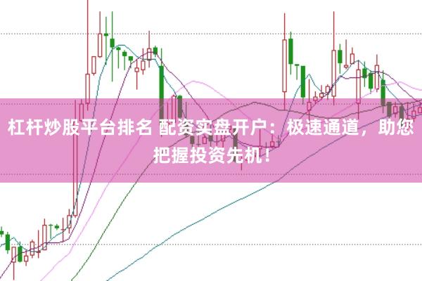 杠杆炒股平台排名 配资实盘开户：极速通道，助您把握投资先机！
