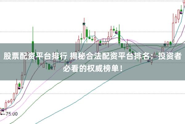 股票配资平台排行 揭秘合法配资平台排名：投资者必看的权威榜单！