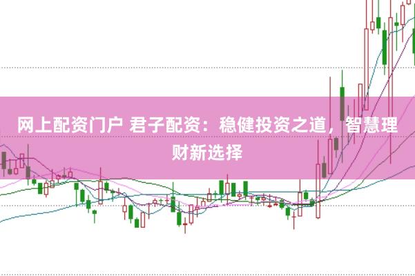 网上配资门户 君子配资：稳健投资之道，智慧理财新选择