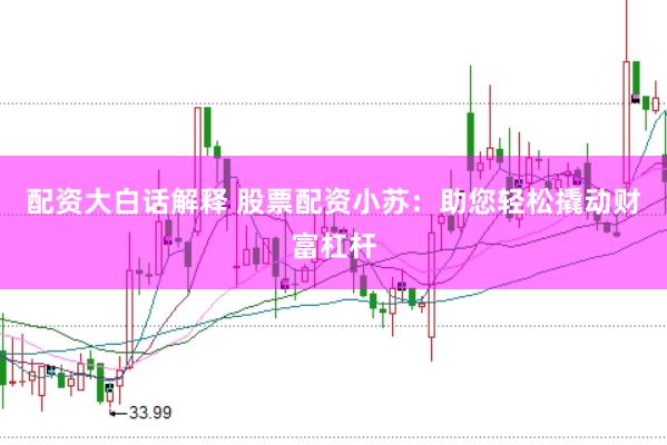 配资大白话解释 股票配资小苏：助您轻松撬动财富杠杆