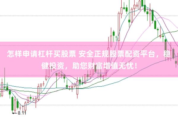 怎样申请杠杆买股票 安全正规股票配资平台，稳健投资，助您财富增值无忧！