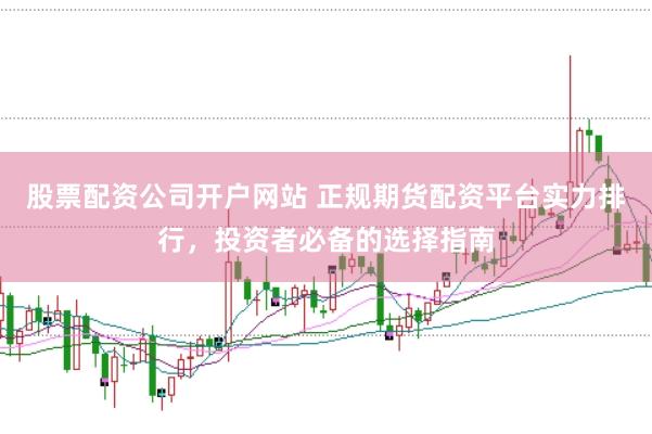 股票配资公司开户网站 正规期货配资平台实力排行，投资者必备的选择指南