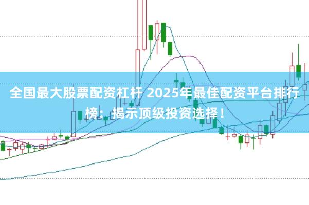 全国最大股票配资杠杆 2025年最佳配资平台排行榜：揭示顶级投资选择！