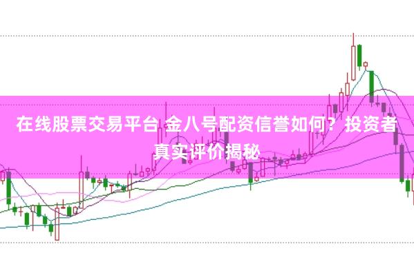 在线股票交易平台 金八号配资信誉如何？投资者真实评价揭秘