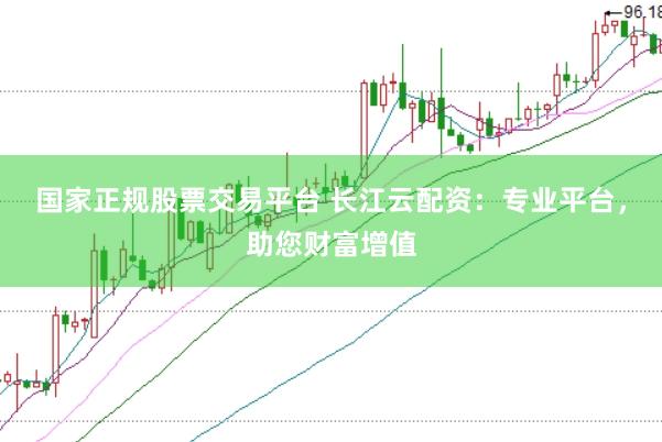 国家正规股票交易平台 长江云配资：专业平台，助您财富增值