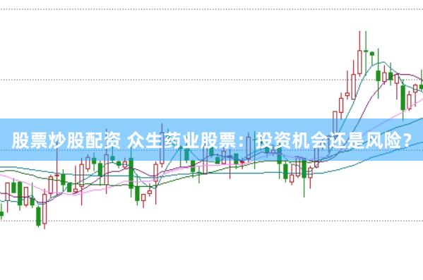 股票炒股配资 众生药业股票：投资机会还是风险？