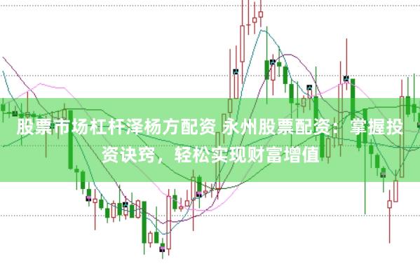 股票市场杠杆泽杨方配资 永州股票配资：掌握投资诀窍，轻松实现财富增值
