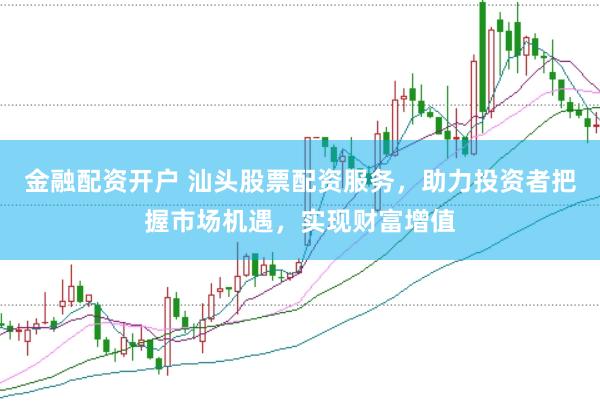 金融配资开户 汕头股票配资服务，助力投资者把握市场机遇，实现财富增值