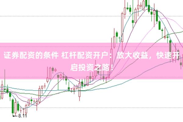 证券配资的条件 杠杆配资开户：放大收益，快速开启投资之路！
