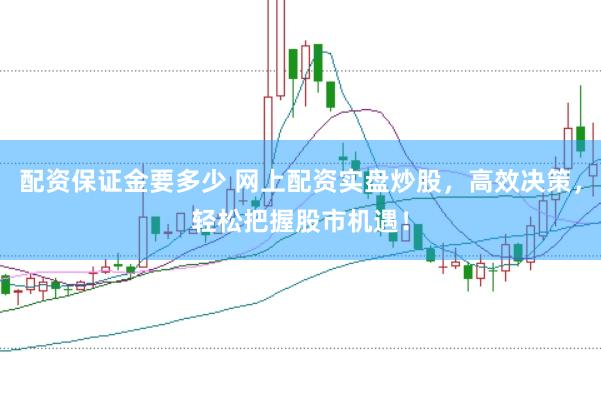 配资保证金要多少 网上配资实盘炒股,高效决策,轻松把握股市机遇!