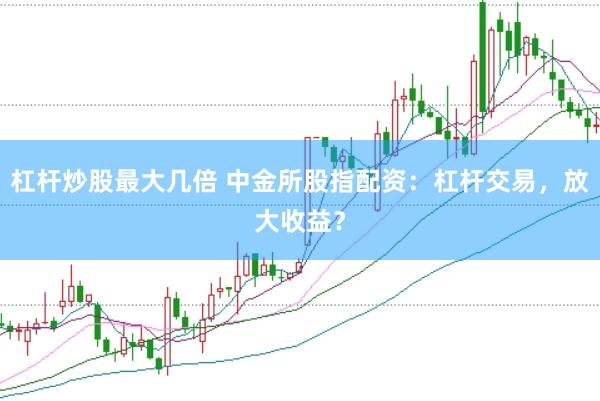 杠杆炒股最大几倍 中金所股指配资:杠杆交易,放大收益?