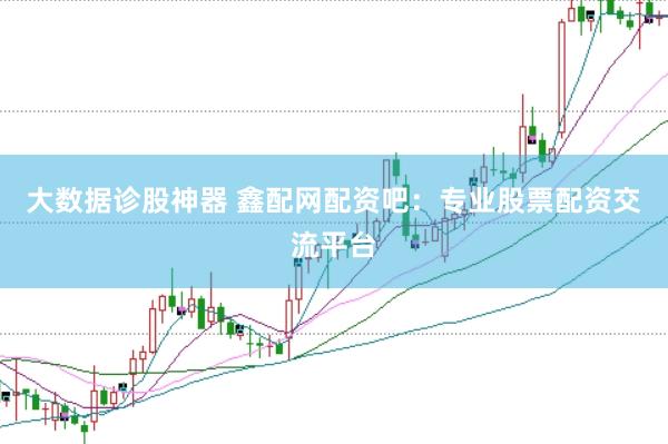 大数据诊股神器 鑫配网配资吧:专业股票配资交流平台