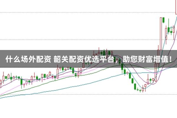 什么场外配资 韶关配资优选平台,助您财富增值!