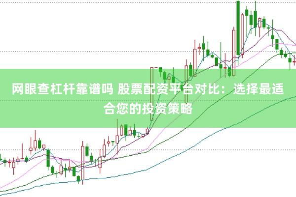 网眼查杠杆靠谱吗 股票配资平台对比：选择最适合您的投资策略
