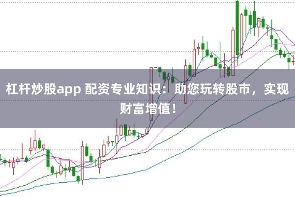杠杆炒股app 配资专业知识:助您玩转股市,实现财富增值!