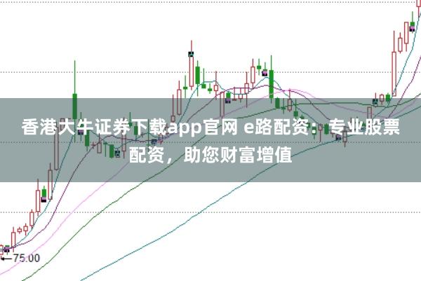 香港大牛证券下载app官网 e路配资：专业股票配资，助您财富增值