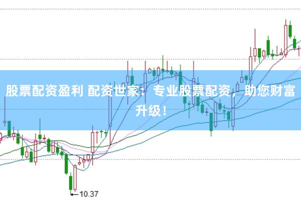 股票配资盈利 配资世家:专业股票配资,助您财富升级!