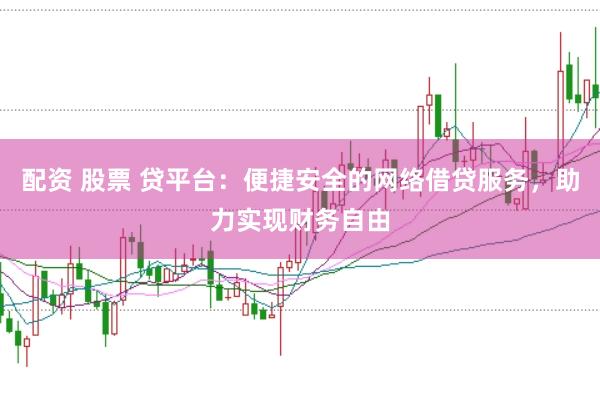 配资 股票 贷平台:便捷安全的网络借贷服务,助力实现财务自由