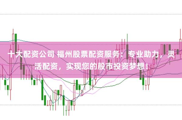 十大配资公司 福州股票配资服务:专业助力,灵活配资,实现您的股市投资梦想!