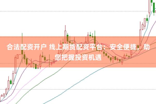 合法配资开户 线上期货配资平台:安全便捷,助您把握投资机遇