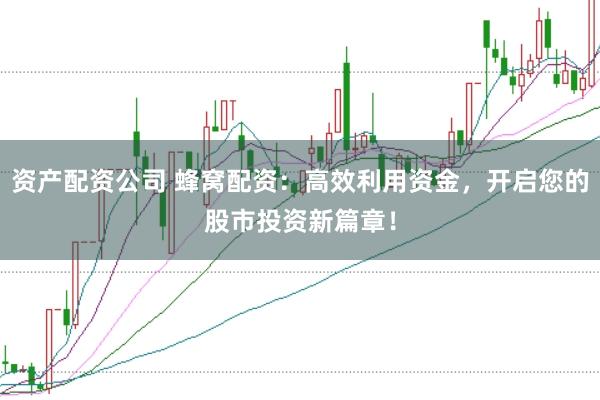 资产配资公司 蜂窝配资：高效利用资金，开启您的股市投资新篇章！
