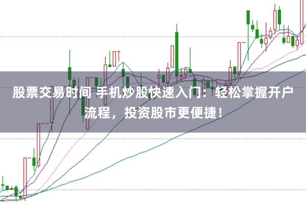 股票交易时间 手机炒股快速入门：轻松掌握开户流程，投资股市更便捷！
