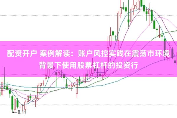 配资开户 案例解读:账户风控实践在震荡市环境背景下使用股票杠杆的投资行