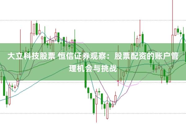 大立科技股票 恒信证券观察:股票配资的账户管理机会与挑战