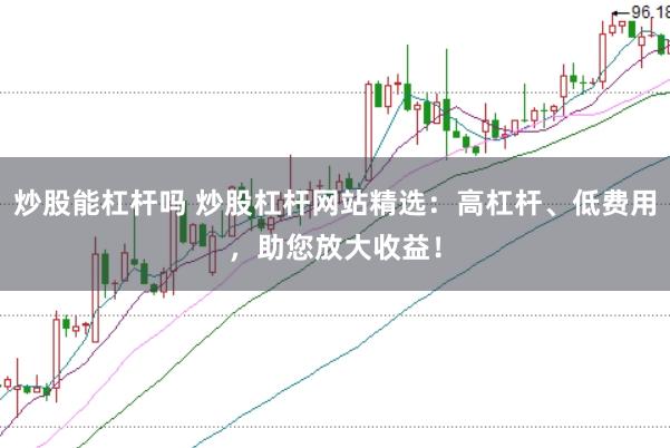 炒股能杠杆吗 炒股杠杆网站精选：高杠杆、低费用，助您放大收益！