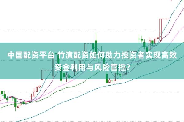 中国配资平台 竹演配资如何助力投资者实现高效资金利用与风险管控?