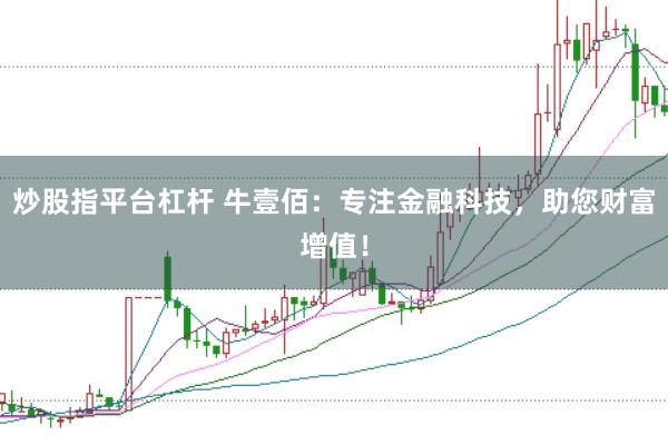 炒股指平台杠杆 牛壹佰：专注金融科技，助您财富增值！