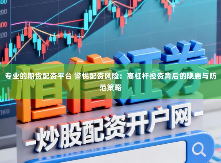 专业的期货配资平台 警惕配资风险:高杠杆投资背后的隐患与防范策略