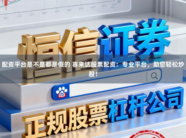 配资平台是不是都是假的 喜来达股票配资：专业平台，助您轻松炒股！