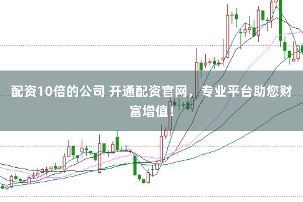 配资10倍的公司 开通配资官网,专业平台助您财富增值!