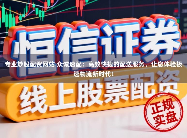 专业炒股配资网站 众诚速配：高效快捷的配送服务，让您体验极速物流新时代！