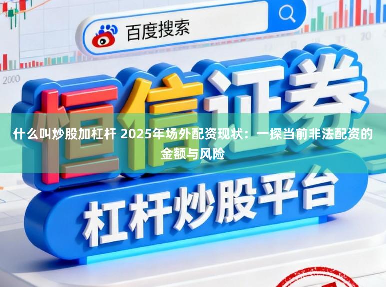 什么叫炒股加杠杆 2025年场外配资现状：一探当前非法配资的金额与风险