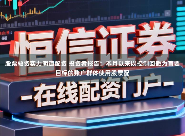 股票融资实力明道配资 投资者报告:本月以来以控制回撤为首要目标的账户群体使用股票配