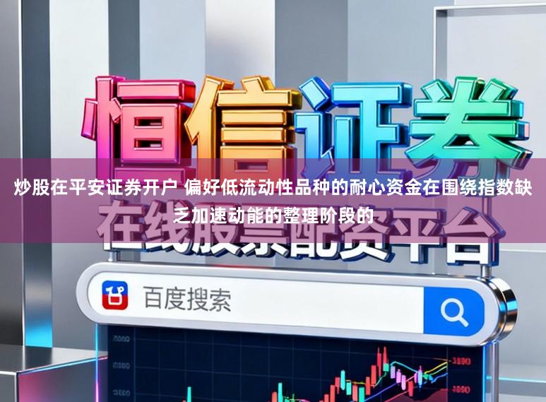 炒股在平安证券开户 偏好低流动性品种的耐心资金在围绕指数缺乏加速动能的整理阶段的