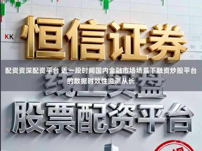 配资资深配资平台 近一段时间国内金融市场场景下融资炒股平台的数据时效性监测从长